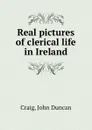 Real pictures of clerical life in Ireland - John Duncan Craig