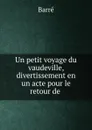 Un petit voyage du vaudeville, divertissement en un acte pour le retour de . - Barré