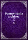 Pennsylvania archives . 12 - Pennsylvania. Secretary of the Commonwealth