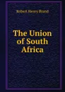 The Union of South Africa - Robert Henry Brand