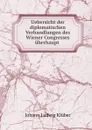 Uebersicht der diplomatischen Verhandlungen des Wiener Congresses uberhaupt . - Johann Ludwig Klüber