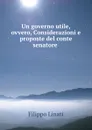 Un governo utile, ovvero, Considerazioni e proposte del conte senatore . - Filippo Linati