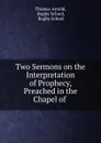 Two Sermons on the Interpretation of Prophecy, Preached in the Chapel of . - Thomas Arnold