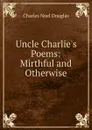 Uncle Charlie.s Poems: Mirthful and Otherwise - Charles Noel Douglas