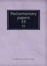 Parliamentary papers. 33 - Great Britain. Parliament. House of Commons