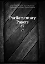 Parliamentary Papers. 47 - Great Britain Parliament. House of Commons
