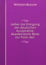 Ueber die Einigung der deutschen Aussprache: Akademische Rede zur Feier des . - Wilhelm Braune