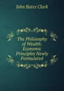 The Philosophy of Wealth: Economic Principles Newly Formulated - John Bates Clark