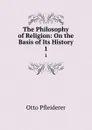 The Philosophy of Religion: On the Basis of Its History. 1 - Otto Pfleiderer