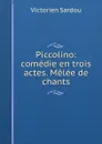 Piccolino: comedie en trois actes. Melee de chants - Victorien Sardou