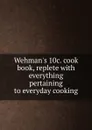 Wehman.s 10c. cook book, replete with everything pertaining to everyday cooking - Henry J. Wehman