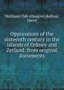 Oppressions of the sixteenth century in the islands of Orkney and Zetland: from original documents - Glasgow