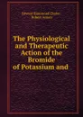 The Physiological and Therapeutic Action of the Bromide of Potassium and . - Edward Hammond Clarke