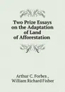 Two Prize Essays on the Adaptation of Land of Afforestation . - Arthur C. Forbes