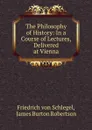 The Philosophy of History: In a Course of Lectures, Delivered at Vienna - Friedrich von Schlegel
