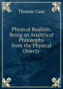 Physical Realism: Being an Analytical Philosophy from the Physical Objects . - Thomas Case