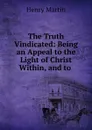 The Truth Vindicated: Being an Appeal to the Light of Christ Within, and to . - Henry Martin