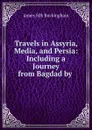 Travels in Assyria, Media, and Persia: Including a Journey from Bagdad by . - Buckingham James Silk