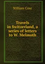 Travels in Switzerland, a series of letters to W. Melmoth - William Coxe