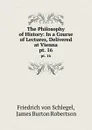 The Philosophy of History: In a Course of Lectures, Delivered at Vienna. pt. 16 - Friedrich von Schlegel