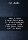 Travels in North America, in the years 1841-2; with geological observations on the United States, Canada, and Nova Scotia - Charles Lyell