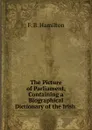The Picture of Parliament, Containing a Biographical Dictionary of the Irish . - F.B. Hamilton