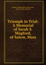 Triumph in Trial: A Memorial of Sarah S. Mugford, of Salem, Mass. - Samuel Melanchthon Worcester