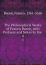 The Philosophical Works of Francis Bacon, with Prefaces and Notes by the . 4 - Фрэнсис Бэкон
