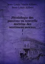 Physiologie des passions ou nouvelle doctrine des sentimens moraux. 1 - Jean-Louis-Marie Alibert