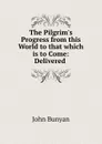 The Pilgrim.s Progress from this World to that which is to Come: Delivered . - John Bunyan