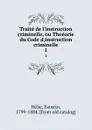 Traite de l.instruction criminelle, ou Theeorie du Code d;instruction criminelle. 1 - Faustin Hélie