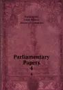 Parliamentary Papers. 4 - Great Britain Parliament