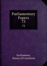 Parliamentary Papers. 73 - House of Commons Parliament