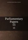 Parliamentary Papers. 53 - Great Britain Parliament. House of Commons