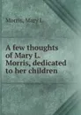 A few thoughts of Mary L. Morris, dedicated to her children - Mary L. Morris