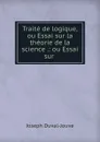 Traite de logique, ou Essai sur la theorie de la science .: ou Essai sur . - Joseph Duval-Jouve