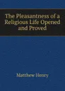 The Pleasantness of a Religious Life Opened and Proved - Matthew Henry