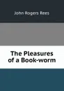 The Pleasures of a Book-worm - John Rogers Rees