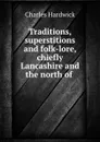 Traditions, superstitions and folk-lore, chiefly Lancashire and the north of . - Charles Hardwick