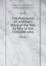 The Plebiscite: Or, a Miller.s Story of the War, by One of the 7,500,000 who . - Erckmann-Chatrian