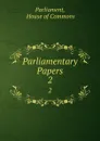 Parliamentary Papers. 2 - House of Commons Parliament