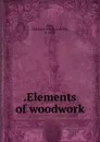 .Elements of woodwork - Charles Albert King