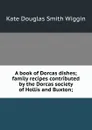 A book of Dorcas dishes; family recipes contributed by the Dorcas society of Hollis and Buxton; - Wiggin Kate Douglas Smith