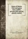 State of Maine. Fish and game laws, public, private and special, plainly stated; - Leroy Thomas Carleton