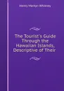 The Tourist.s Guide Through the Hawaiian Islands, Descriptive of Their . - Henry Martyn Whitney