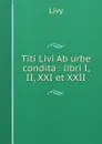 Titi Livi Ab urbe condita : libri I, II, XXI et XXII - Titi Livi