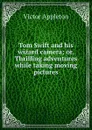 Tom Swift and his wizard camera; or, Thrilling adventures while taking moving pictures - Appleton Victor