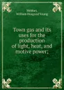 Town gas and its uses for the production of light, heat, and motive power; - William Hosgood Young Webber