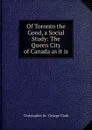 Of Toronto the Good, a Social Study: The Queen City of Canada as it is - Christopher St. George Clark