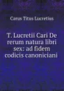 T. Lucretii Cari De rerum natura libri sex: ad fidem codicis canoniciani . - Titus Lucretius Carus